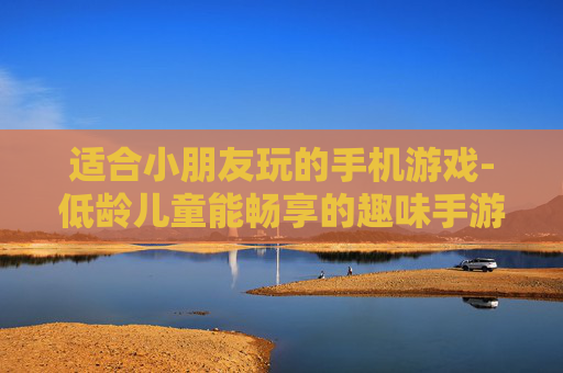 适合小朋友玩的手机游戏-低龄儿童能畅享的趣味手游推荐