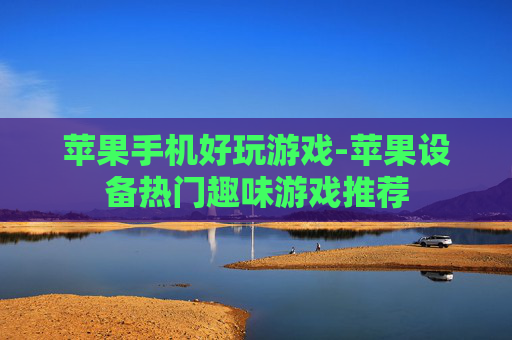 苹果手机好玩游戏-苹果设备热门趣味游戏推荐