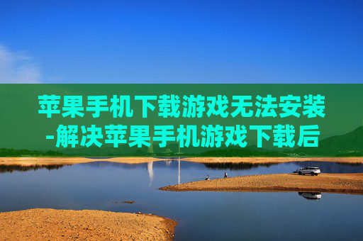 苹果手机下载游戏无法安装-解决苹果手机游戏下载后安装失败难题