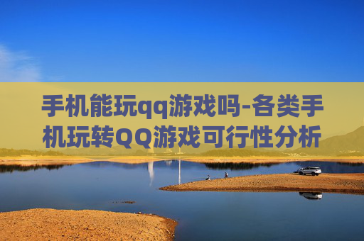 手机能玩qq游戏吗-各类手机玩转QQ游戏可行性分析