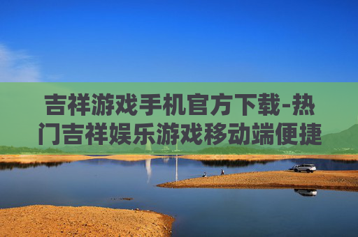 吉祥游戏手机官方下载-热门吉祥娱乐游戏移动端便捷下载渠道