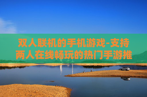 双人联机的手机游戏-支持两人在线畅玩的热门手游推荐