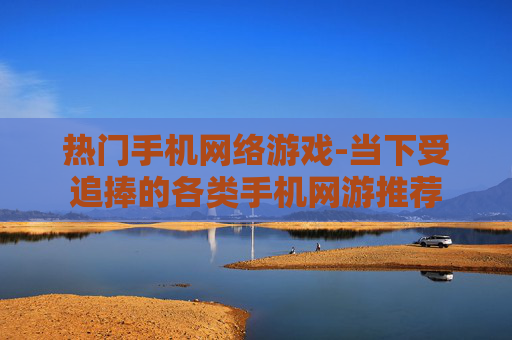 热门手机网络游戏-当下受追捧的各类手机网游推荐