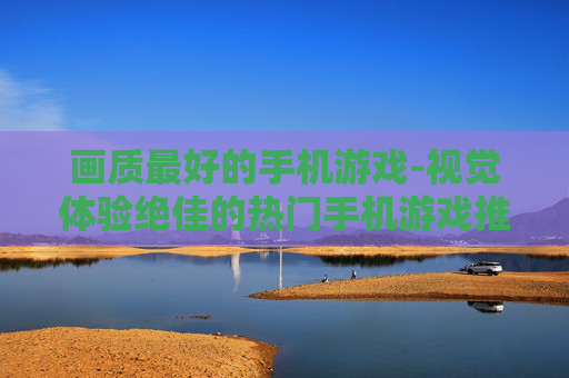 画质最好的手机游戏-视觉体验绝佳的热门手机游戏推荐