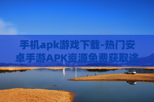 手机apk游戏下载-热门安卓手游APK资源免费获取途径