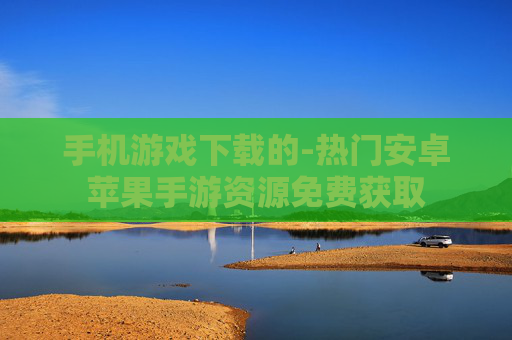 手机游戏下载的-热门安卓苹果手游资源免费获取