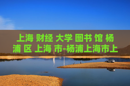 上海 财经 大学 图书 馆 杨浦 区 上海 市-杨浦上海市上海财经大学图书馆特色揭秘