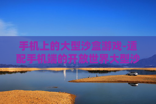 手机上的大型沙盒游戏-适配手机端的开放世界大型沙盒佳作