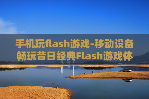 手机玩flash游戏-移动设备畅玩昔日经典Flash游戏体验