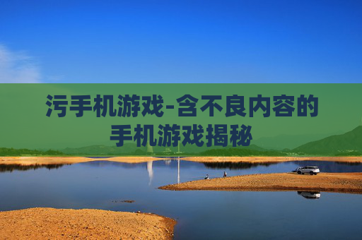 污手机游戏-含不良内容的手机游戏揭秘