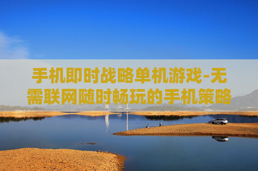 手机即时战略单机游戏-无需联网随时畅玩的手机策略单机游戏