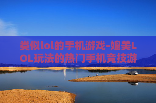 类似lol的手机游戏-媲美LOL玩法的热门手机竞技游戏