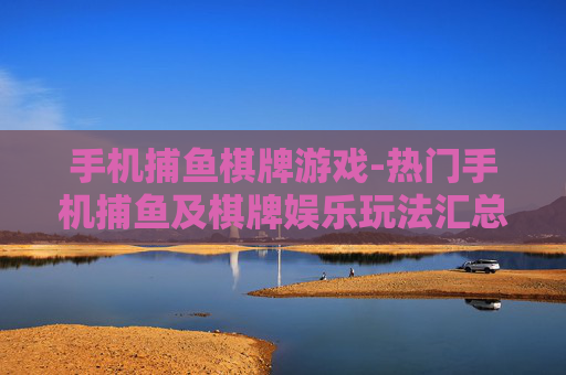 手机捕鱼棋牌游戏-热门手机捕鱼及棋牌娱乐玩法汇总