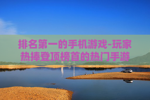 排名第一的手机游戏-玩家热捧登顶榜首的热门手游