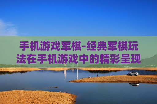 手机游戏军棋-经典军棋玩法在手机游戏中的精彩呈现