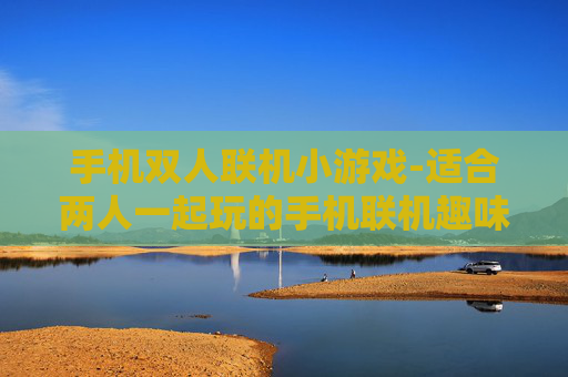 手机双人联机小游戏-适合两人一起玩的手机联机趣味小游戏