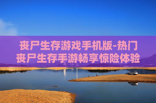 丧尸生存游戏手机版-热门丧尸生存手游畅享惊险体验