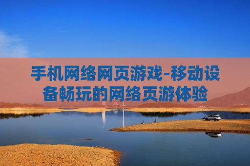 手机网络网页游戏-移动设备畅玩的网络页游体验
