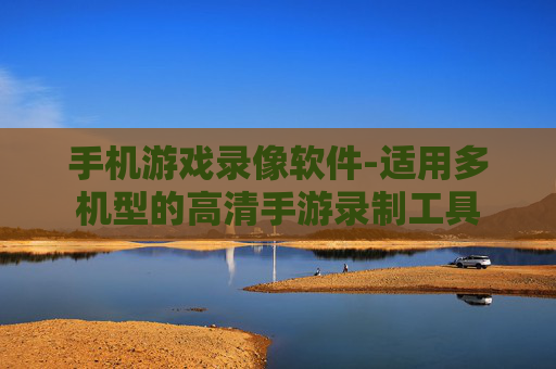 手机游戏录像软件-适用多机型的高清手游录制工具