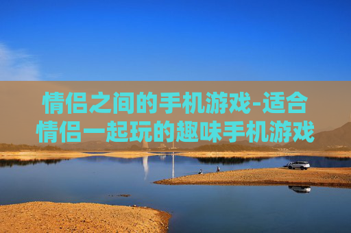 情侣之间的手机游戏-适合情侣一起玩的趣味手机游戏推荐