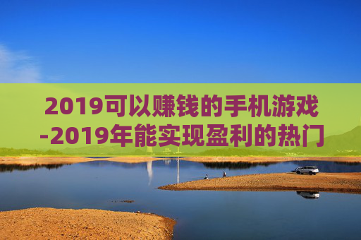 2019可以赚钱的手机游戏-2019年能实现盈利的热门手游推荐