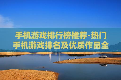 手机游戏排行榜推荐-热门手机游戏排名及优质作品全揭秘