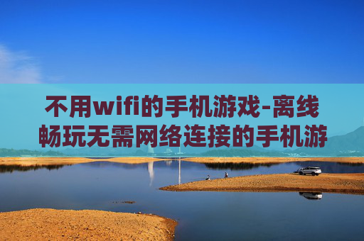 不用wifi的手机游戏-离线畅玩无需网络连接的手机游戏