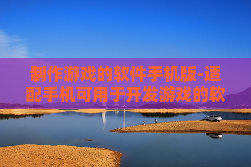 制作游戏的软件手机版-适配手机可用于开发游戏的软件工具