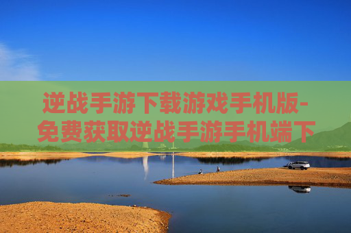 逆战手游下载游戏手机版-免费获取逆战手游手机端下载资源
