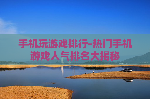手机玩游戏排行-热门手机游戏人气排名大揭秘 手机玩游戏排行-热门手机游戏人气排名大揭秘