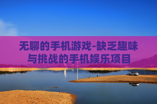 无聊的手机游戏-缺乏趣味与挑战的手机娱乐项目