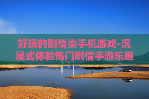 好玩的剧情类手机游戏-沉浸式体验热门剧情手游乐趣