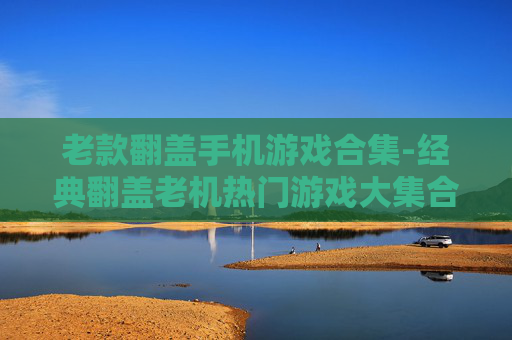 老款翻盖手机游戏合集-经典翻盖老机热门游戏大集合