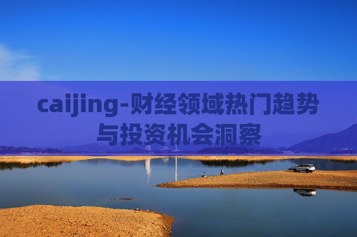 caijing-财经领域热门趋势与投资机会洞察