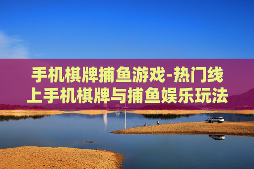 手机棋牌捕鱼游戏-热门线上手机棋牌与捕鱼娱乐玩法