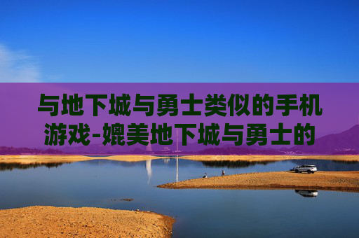 与地下城与勇士类似的手机游戏-媲美地下城与勇士的热门手机游戏推荐