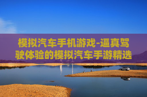 模拟汽车手机游戏-逼真驾驶体验的模拟汽车手游精选