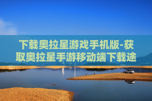 下载奥拉星游戏手机版-获取奥拉星手游移动端下载途径