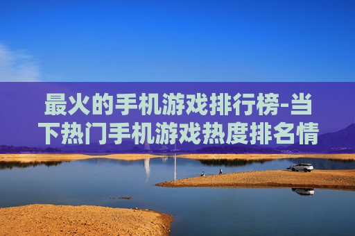 最火的手机游戏排行榜-当下热门手机游戏热度排名情况