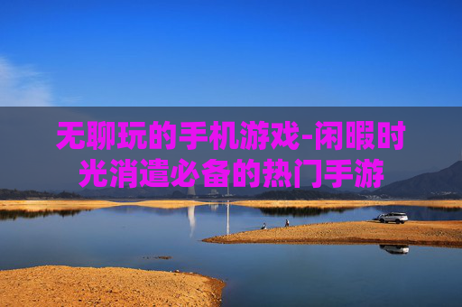 无聊玩的手机游戏-闲暇时光消遣必备的热门手游