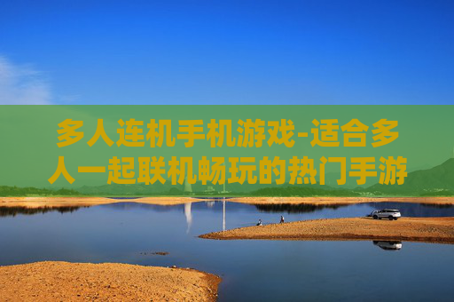 多人连机手机游戏-适合多人一起联机畅玩的热门手游