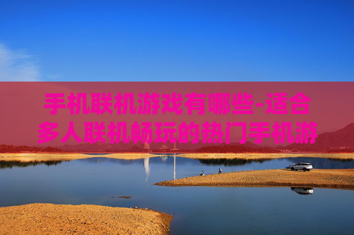 手机联机游戏有哪些-适合多人联机畅玩的热门手机游戏推荐