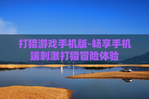 打猎游戏手机版-畅享手机端刺激打猎冒险体验 打猎游戏手机版-畅享手机端刺激打猎冒险体验