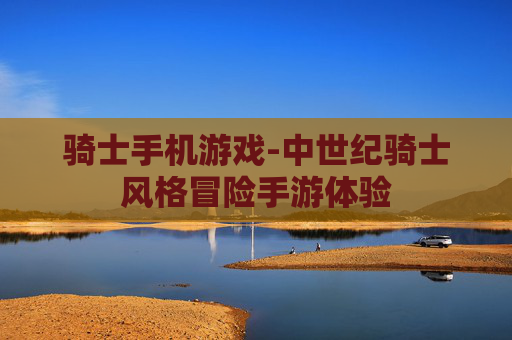 骑士手机游戏-中世纪骑士风格冒险手游体验