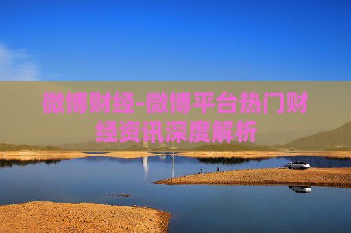 微博财经-微博平台热门财经资讯深度解析