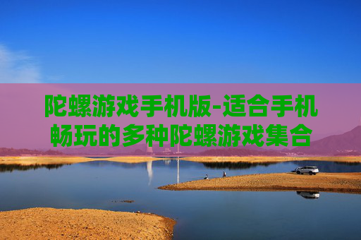 陀螺游戏手机版-适合手机畅玩的多种陀螺游戏集合