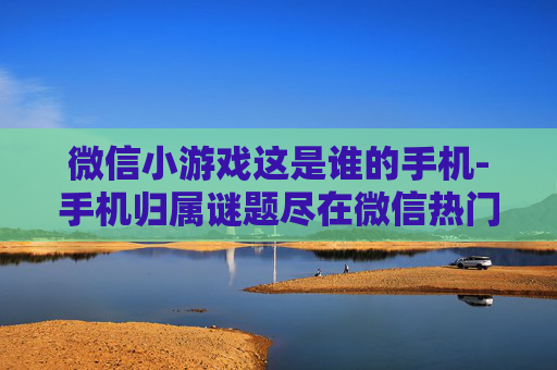 微信小游戏这是谁的手机-手机归属谜题尽在微信热门小游戏