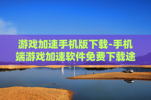 游戏加速手机版下载-手机端游戏加速软件免费下载途径