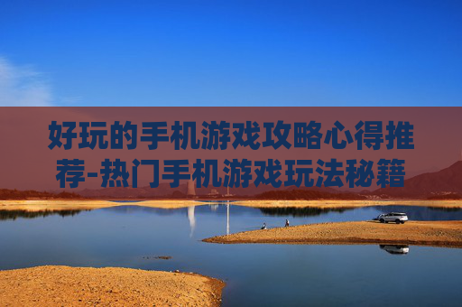 好玩的手机游戏攻略心得推荐-热门手机游戏玩法秘籍大揭秘