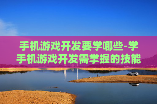 手机游戏开发要学哪些-学手机游戏开发需掌握的技能要点